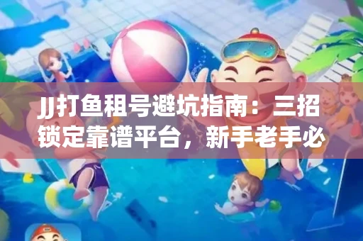 JJ打鱼租号避坑指南：三招锁定靠谱平台，新手老手必看