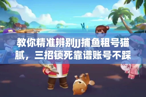 教你精准辨别JJ捕鱼租号猫腻，三招锁死靠谱账号不踩坑