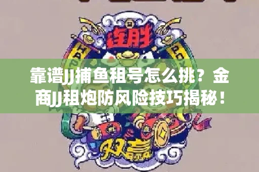 靠谱JJ捕鱼租号怎么挑？金商JJ租炮防风险技巧揭秘！