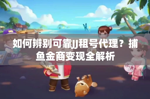 如何辨别可靠JJ租号代理？捕鱼金商变现全解析