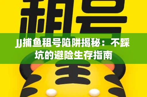 JJ捕鱼租号陷阱揭秘：不踩坑的避险生存指南