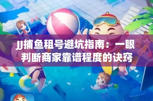 JJ捕鱼租号避坑指南：一眼判断商家靠谱程度的诀窍