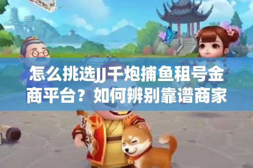怎么挑选JJ千炮捕鱼租号金商平台？如何辨别靠谱商家规避账号风险？