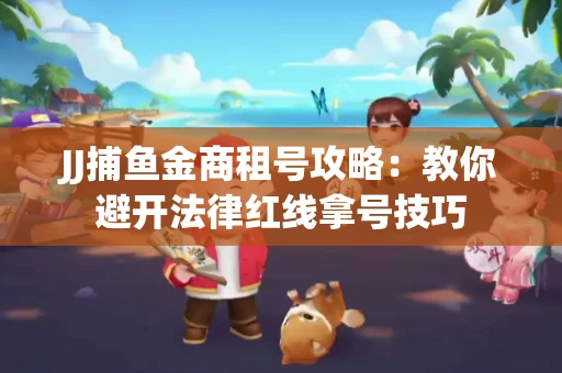 JJ捕鱼金商租号攻略：教你避开法律红线拿号技巧