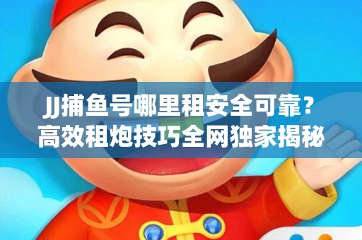 JJ捕鱼号哪里租安全可靠？高效租炮技巧全网独家揭秘