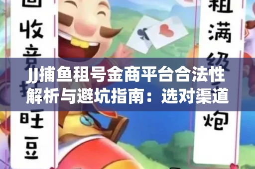 JJ捕鱼租号金商平台合法性解析与避坑指南：选对渠道才能安心赚钱