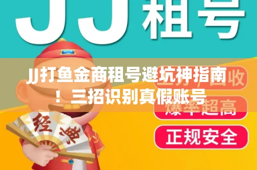 JJ打鱼金商租号避坑神指南！三招识别真假账号