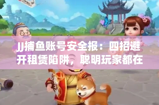 JJ捕鱼账号安全报：四招避开租赁陷阱，聪明玩家都在做