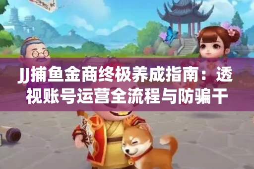 JJ捕鱼金商终极养成指南：透视账号运营全流程与防骗干货技巧