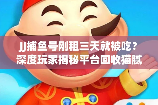 JJ捕鱼号刚租三天就被吃？深度玩家揭秘平台回收猫腻！