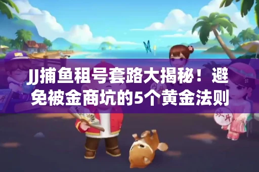 JJ捕鱼租号套路大揭秘！避免被金商坑的5个黄金法则