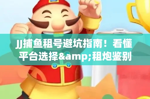 JJ捕鱼租号避坑指南！看懂平台选择&租炮鉴别技巧