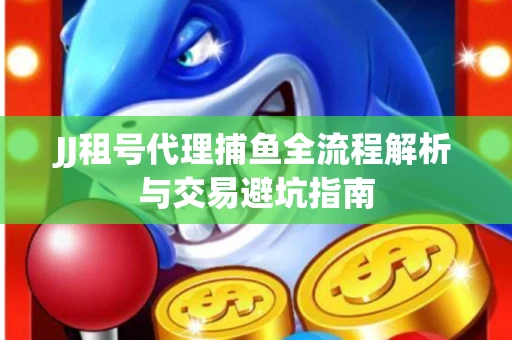 JJ租号代理捕鱼全流程解析与交易避坑指南