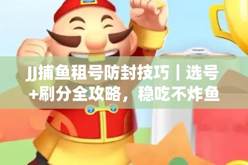 JJ捕鱼租号防封技巧|选号+刷分全攻略,稳吃不炸鱼! JJ捕鱼租号防封技巧|选号+刷分全攻略,稳吃不炸鱼!