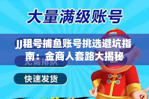 JJ租号捕鱼账号挑选避坑指南：金商人套路大揭秘